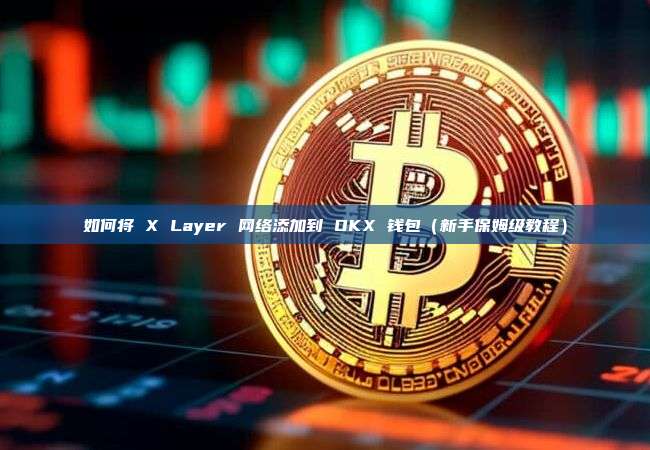如何将 X Layer 网络添加到 OKX 钱包(新手保姆级教程)