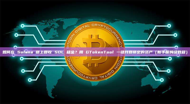 如何在 Solana 链上回收 SOL 租金？用 GTokenTool 一键找回锁定的资产（新手保姆级教程）