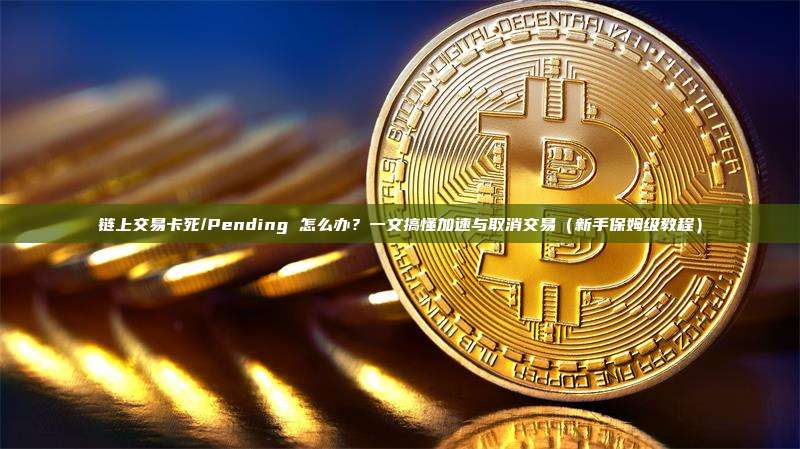 链上交易卡死/Pending 怎么办？一文搞懂加速与取消交易（新手保姆级教程）