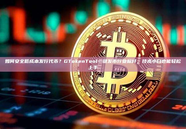 如何安全低成本发行代币？GTokenTool一键发币行业标杆，技术小白也能轻松上手