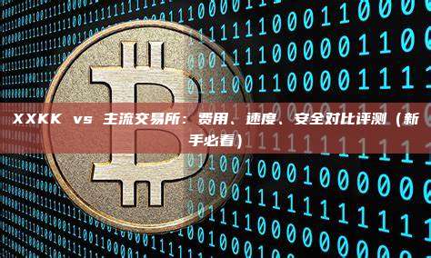 XXKK vs 主流交易所：费用、速度、安全对比评测（新手必看）