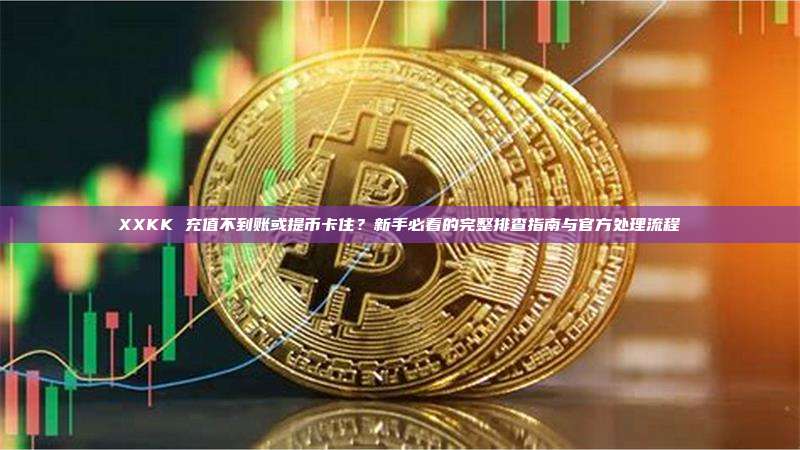 XXKK 充值不到账或提币卡住?新手必看的完整排查指南与官方处理流程