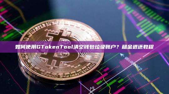 如何使用GTokenTool清空钱包垃圾账户？租金退还教程
