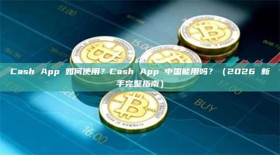 Cash App 如何使用？Cash App 中国能用吗？（2026 新手完整指南）
