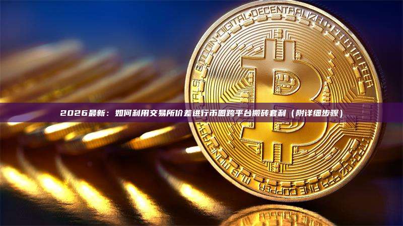 2026最新：如何利用交易所价差进行币圈跨平台搬砖套利（附详细步骤）