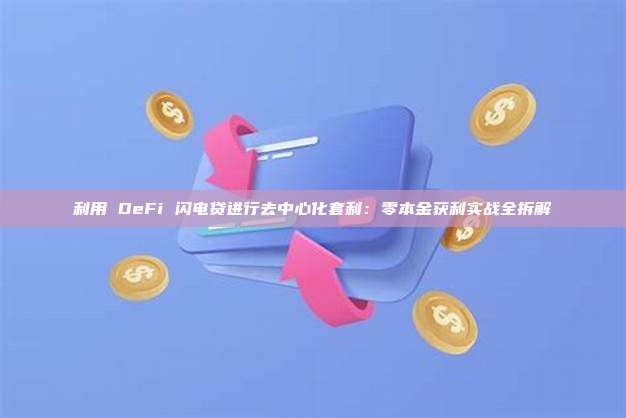 利用 DeFi 闪电贷进行去中心化套利：零本金获利实战全拆解