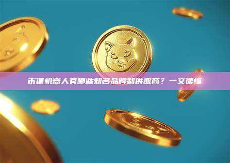 市值机器人有哪些知名品牌和供应商？一文读懂