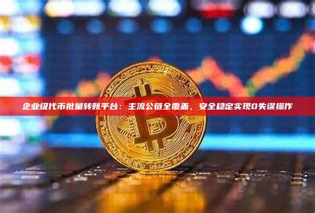 企业级代币批量转账平台:主流公链全覆盖,安全稳定实现0失误操作