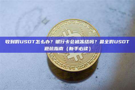 收到假USDT怎么办？银行卡会被冻结吗？最全假USDT避坑指南（新手必读）