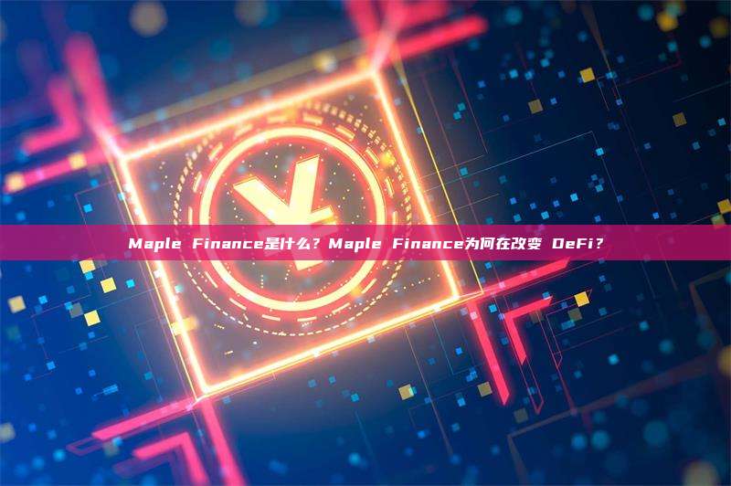 Maple Finance是什么?Maple Finance为何在改变 DeFi?