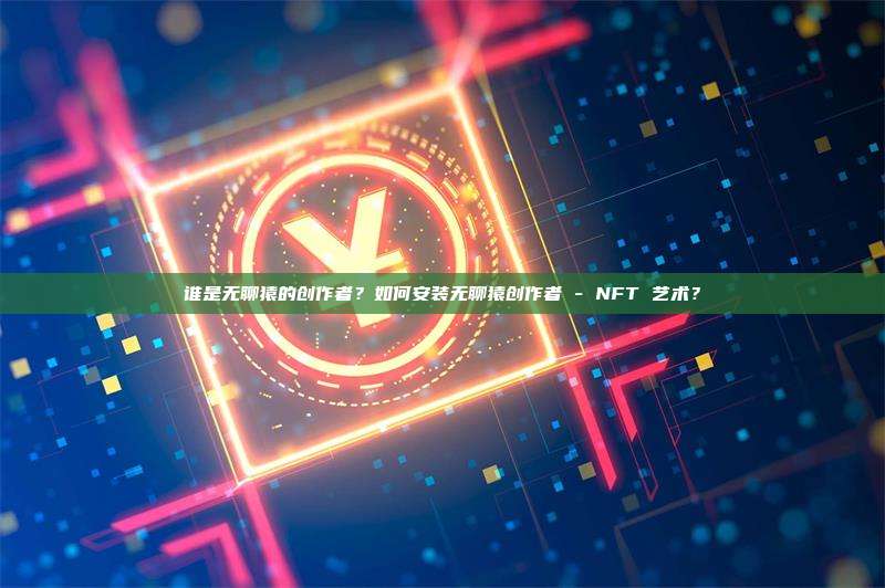 谁是无聊猿的创作者?如何安装无聊猿创作者 - NFT 艺术?