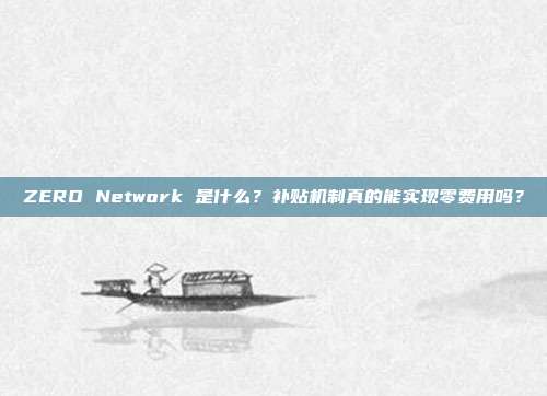 ZERO Network 是什么？补贴机制真的能实现零费用吗？