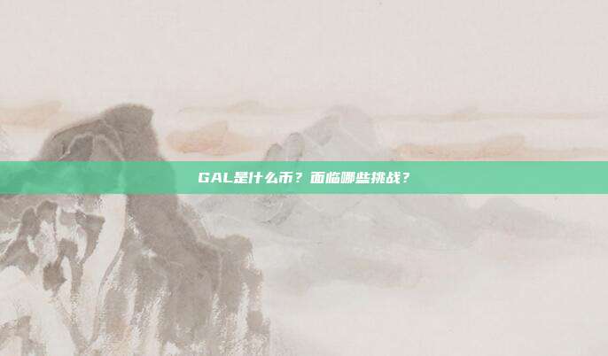 GAL是什么币?面临哪些挑战?